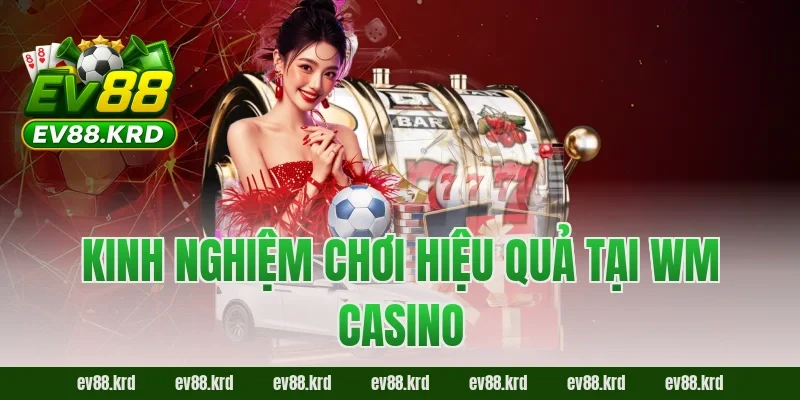 WM Casino – Thiên đường giải trí trực tuyến đẳng cấp quốc tế 4 Kinh nghiệm chơi hiệu quả tại WM Casino