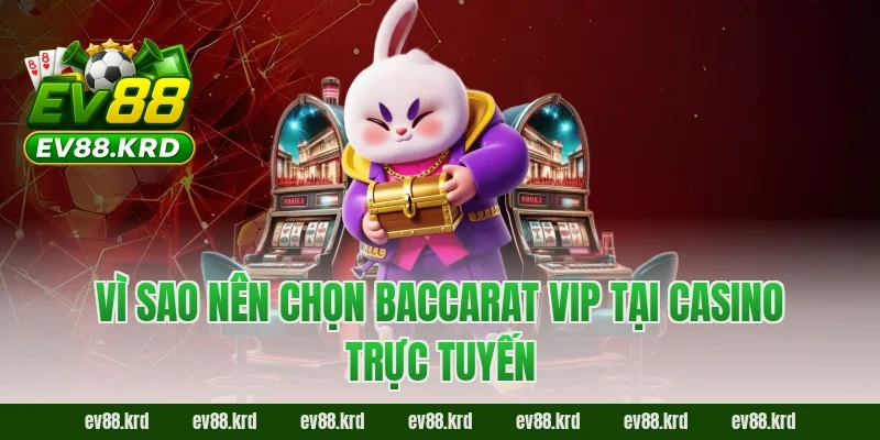 Baccarat VIP – Không Gian Đẳng Cấp Cho Cao Thủ Sành Chơi 4 Vì sao nên chọn Baccarat VIP tại casino trực tuyến